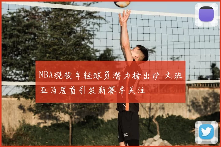 NBA现役年轻球员潜力榜出炉 文班亚马居首引发新赛季关注