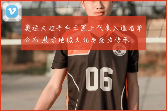 奥运火炬手白云黑土代表入选名单公布 展示地域文化与接力传承