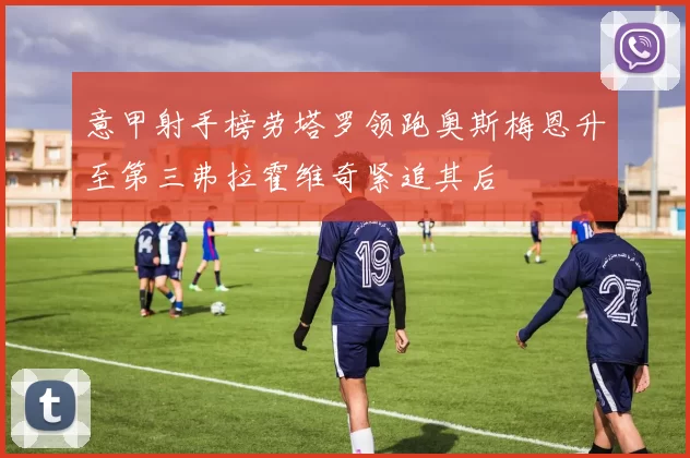 意甲射手榜劳塔罗领跑奥斯梅恩升至第三弗拉霍维奇紧追其后