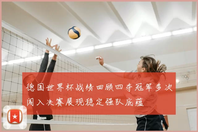 德国世界杯战绩回顾四夺冠军多次闯入决赛展现稳定强队底蕴