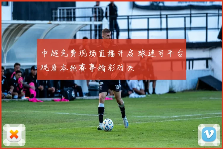 中超免费现场直播开启 球迷可平台观看本轮赛事精彩对决