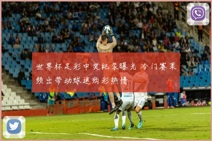 世界杯足彩中奖纪录曝光 冷门赛果频出带动球迷购彩热情