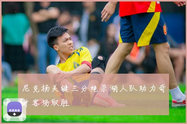 尼克杨关键三分绝杀湖人队助力奇才客场取胜