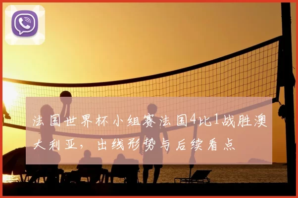 法国世界杯小组赛法国4比1战胜澳大利亚，出线形势与后续看点