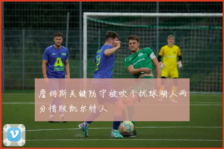 詹姆斯关键防守被吹干扰球湖人两分惜败凯尔特人