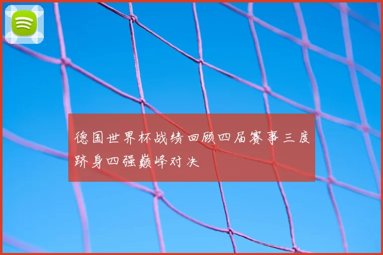 德国世界杯战绩回顾四届赛事三度跻身四强巅峰对决