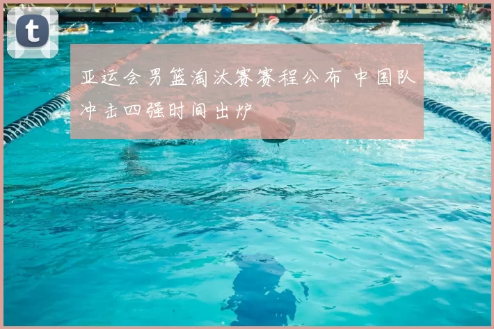 亚运会男篮淘汰赛赛程公布 中国队冲击四强时间出炉