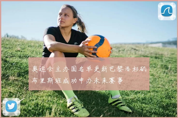 奥运会主办国名单更新巴黎洛杉矶布里斯班成功申办未来赛事