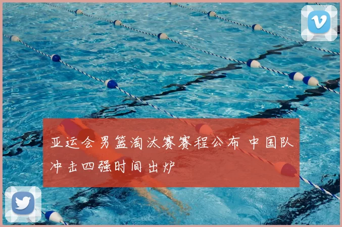 亚运会男篮淘汰赛赛程公布 中国队冲击四强时间出炉