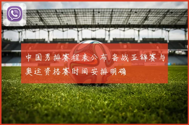 中国男排赛程表公布 备战亚锦赛与奥运资格赛时间安排明确