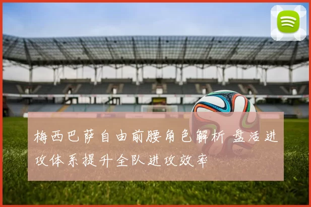 梅西巴萨自由前腰角色解析 盘活进攻体系提升全队进攻效率
