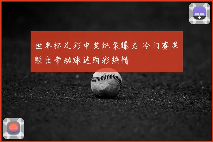 世界杯足彩中奖纪录曝光 冷门赛果频出带动球迷购彩热情