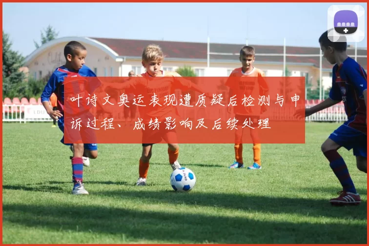 叶诗文奥运表现遭质疑后检测与申诉过程、成绩影响及后续处理