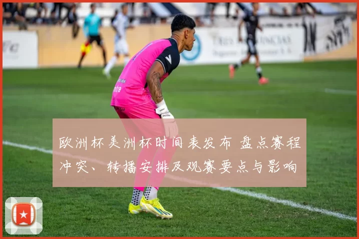 欧洲杯美洲杯时间表发布 盘点赛程冲突、转播安排及观赛要点与影响