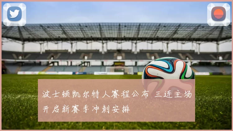 波士顿凯尔特人赛程公布 三连主场开启新赛季冲刺安排