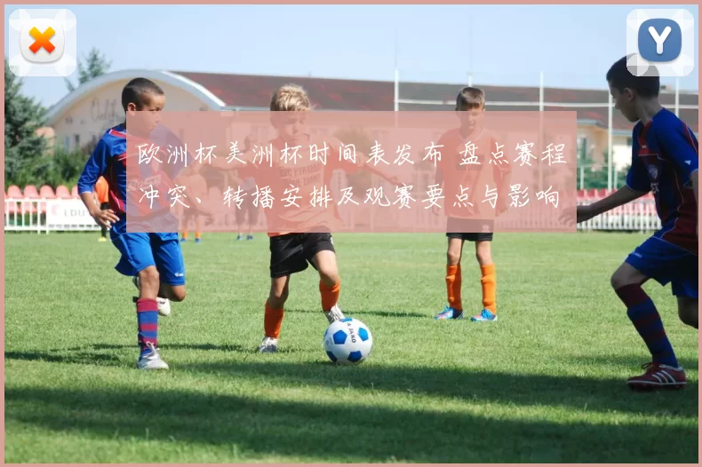 欧洲杯美洲杯时间表发布 盘点赛程冲突、转播安排及观赛要点与影响