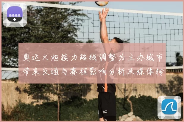 奥运火炬接力路线调整为主办城市带来交通与赛程影响分析及媒体转播安排