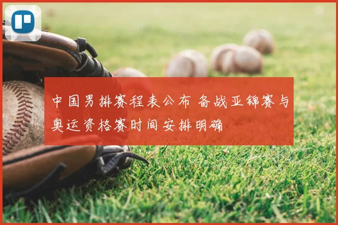 中国男排赛程表公布 备战亚锦赛与奥运资格赛时间安排明确