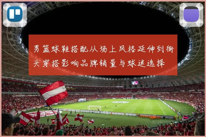 男篮球鞋搭配从场上风格延伸到街头穿搭影响品牌销量与球迷选择