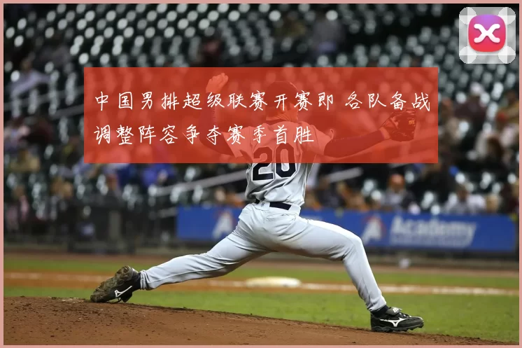 中国男排超级联赛开赛即 各队备战调整阵容争夺赛季首胜