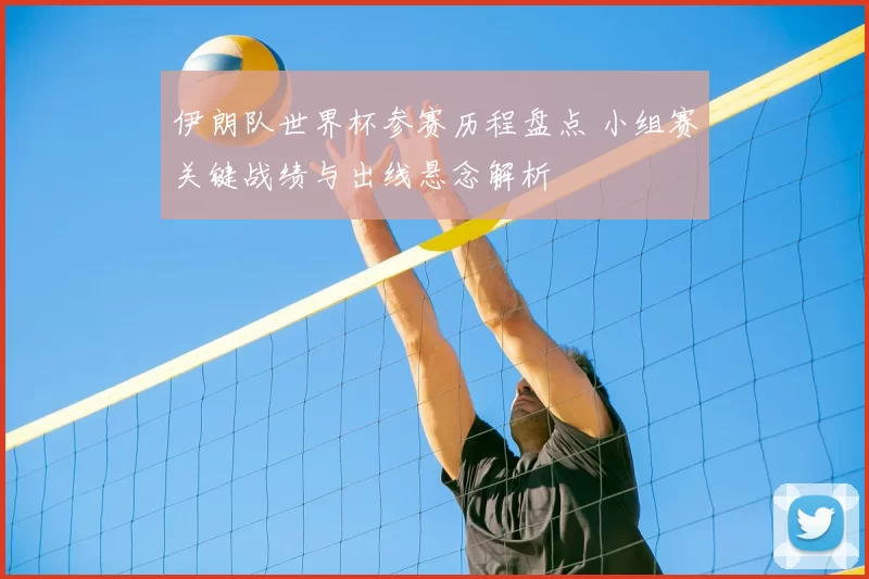 伊朗队世界杯参赛历程盘点 小组赛关键战绩与出线悬念解析