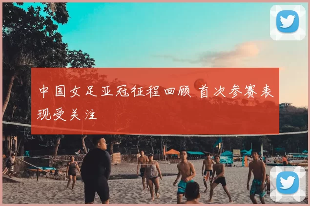 中国女足亚冠征程回顾 首次参赛表现受关注