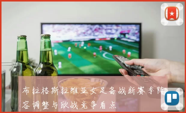 布拉格斯拉维亚女足备战新赛季阵容调整与欧战竞争看点