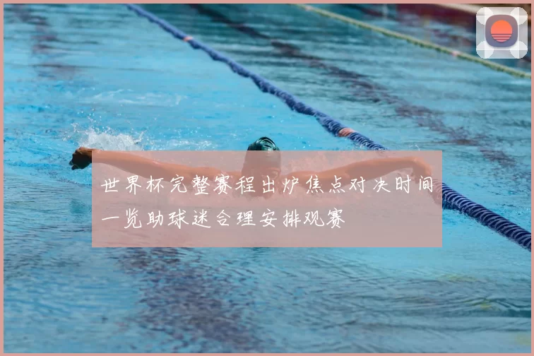 世界杯完整赛程出炉焦点对决时间一览助球迷合理安排观赛