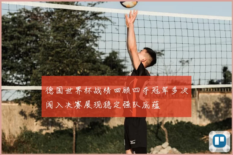 德国世界杯战绩回顾四夺冠军多次闯入决赛展现稳定强队底蕴