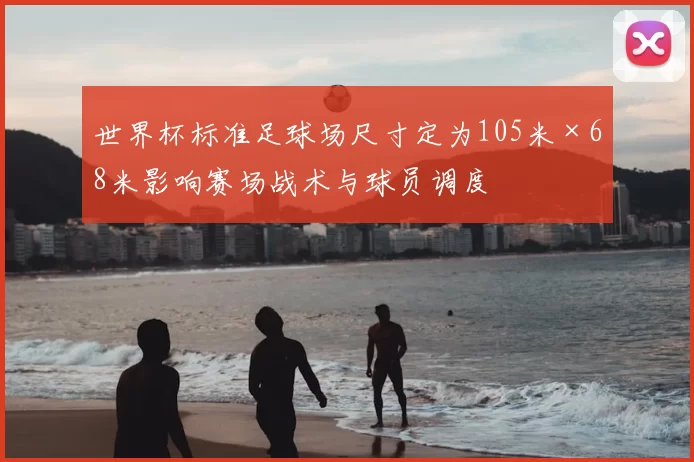 世界杯标准足球场尺寸定为105米×68米影响赛场战术与球员调度