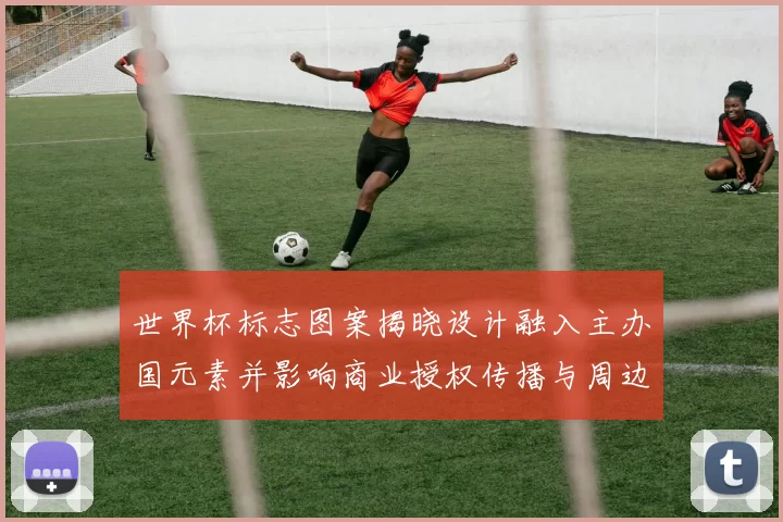 世界杯标志图案揭晓设计融入主办国元素并影响商业授权传播与周边开发
