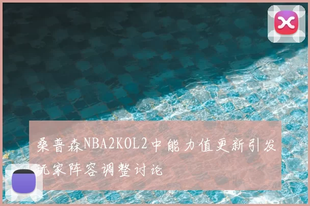 桑普森NBA2KOL2中能力值更新引发玩家阵容调整讨论