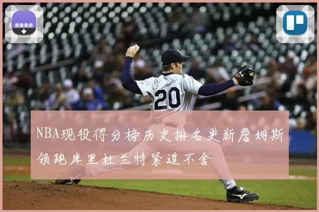 NBA现役得分榜历史排名更新詹姆斯领跑库里杜兰特紧追不舍