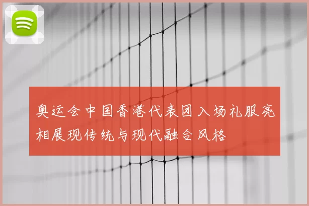 奥运会中国香港代表团入场礼服亮相展现传统与现代融合风格