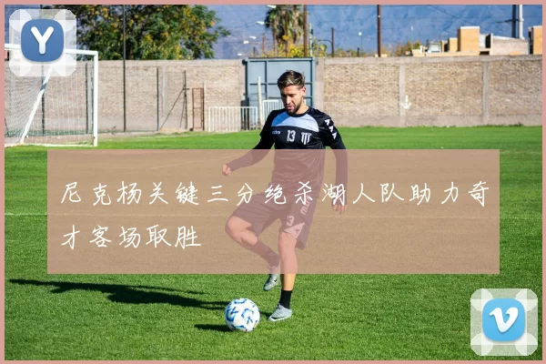 尼克杨关键三分绝杀湖人队助力奇才客场取胜