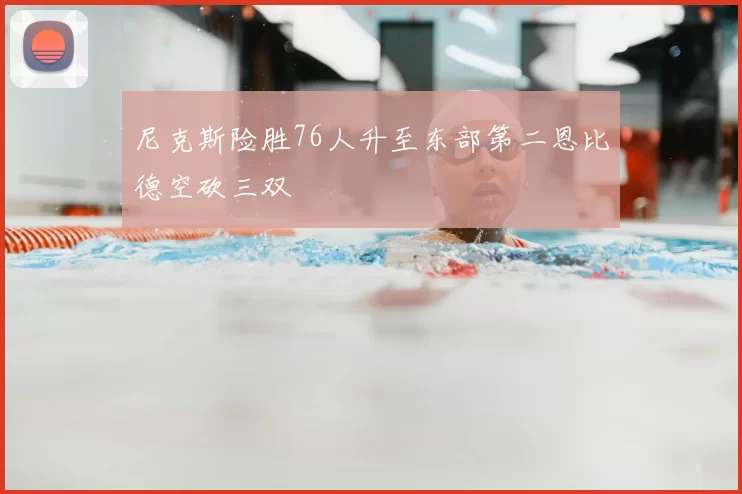 尼克斯险胜76人升至东部第二恩比德空砍三双