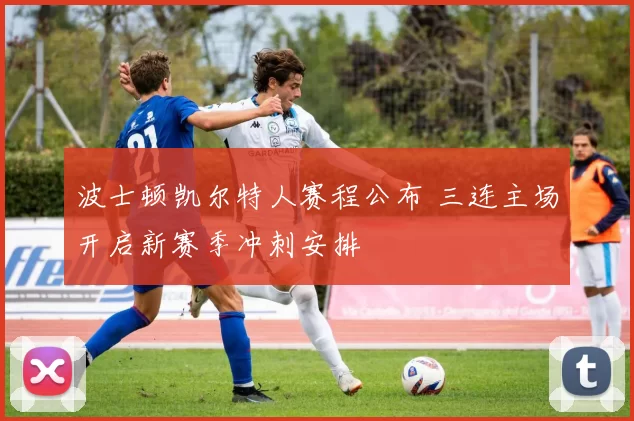 波士顿凯尔特人赛程公布 三连主场开启新赛季冲刺安排