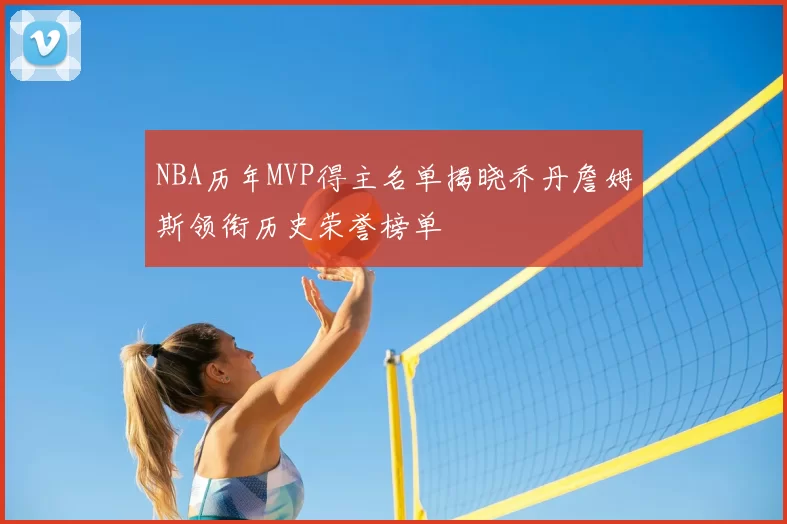 NBA历年MVP得主名单揭晓乔丹詹姆斯领衔历史荣誉榜单