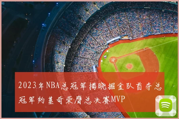 2023年NBA总冠军揭晓掘金队首夺总冠军约基奇荣膺总决赛MVP