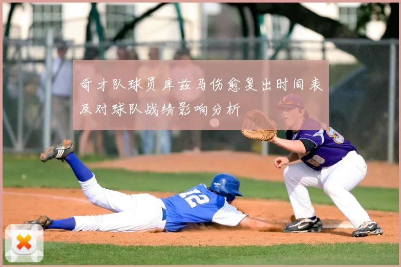 奇才队球员库兹马伤愈复出时间表及对球队战绩影响分析