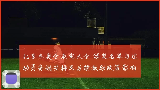 北京冬奥会表彰大会 颁奖名单与运动员备战安排及后续激励政策影响