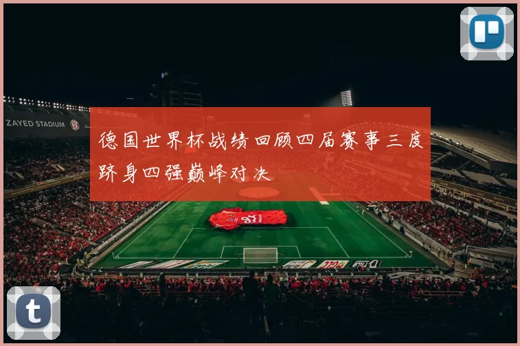 德国世界杯战绩回顾四届赛事三度跻身四强巅峰对决