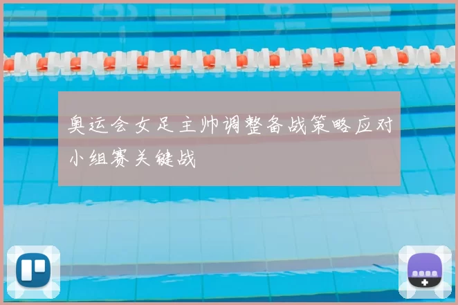 奥运会女足主帅调整备战策略应对小组赛关键战