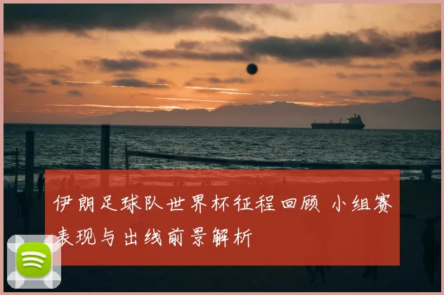 伊朗足球队世界杯征程回顾 小组赛表现与出线前景解析