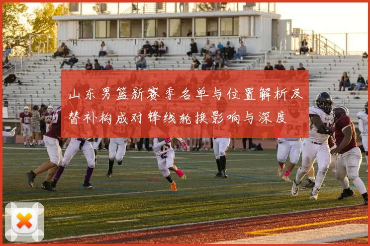 山东男篮新赛季名单与位置解析及替补构成对锋线轮换影响与深度