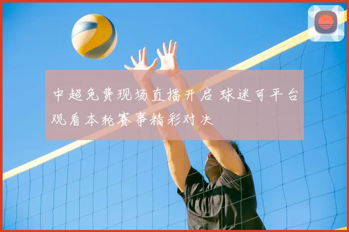 中超免费现场直播开启 球迷可平台观看本轮赛事精彩对决