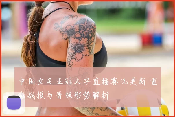 中国女足亚冠文字直播赛况更新 重点战报与晋级形势解析