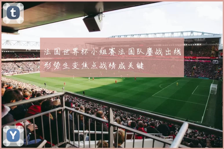 法国世界杯小组赛法国队鏖战出线形势生变焦点战绩成关键