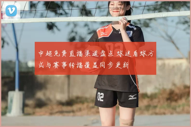 中超免费直播渠道盘点 球迷看球方式与赛事转播覆盖同步更新