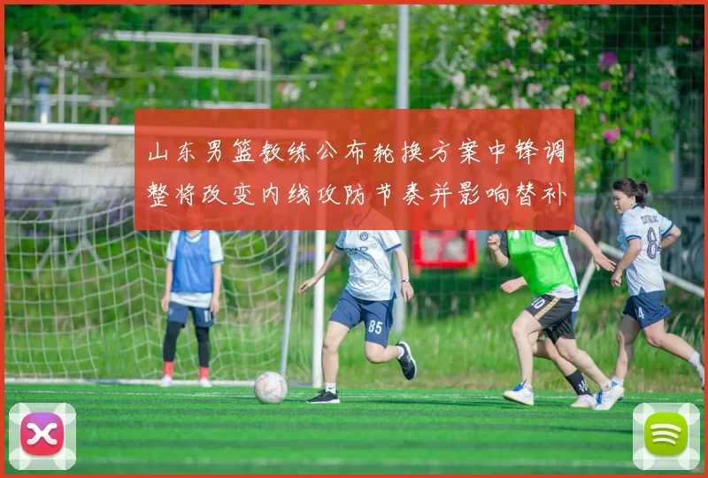 山东男篮教练公布轮换方案中锋调整将改变内线攻防节奏并影响替补出场